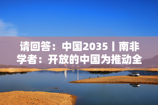 请回答：中国2035丨南非学者：开放的中国为推动全球南方经济增长发挥建设性作用