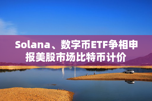 Solana、数字币ETF争相申报美股市场比特币计价