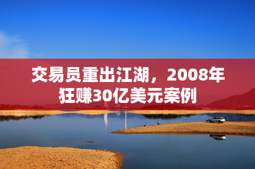 交易员重出江湖，2008年狂赚30亿美元案例