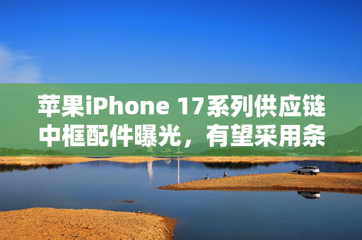 苹果iPhone 17系列供应链中框配件曝光，有望采用条形横置摄像模组