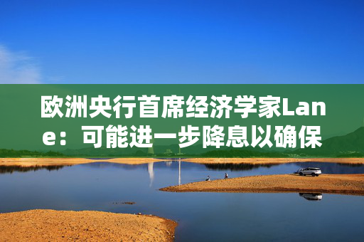 欧洲央行首席经济学家Lane：可能进一步降息以确保经济增长