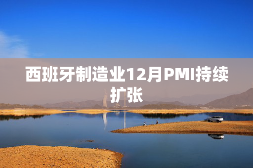 西班牙制造业12月PMI持续扩张