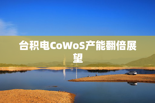 台积电CoWoS产能翻倍展望