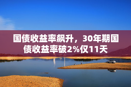 国债收益率飙升，30年期国债收益率破2%仅11天