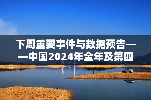 下周重要事件与数据预告——中国2024年全年及第四季度GDP增速、美国CPI报告等多个重要经济数据公布