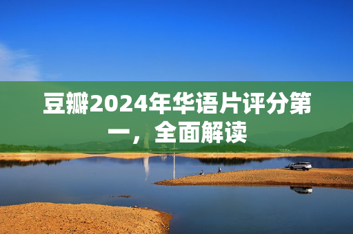 豆瓣2024年华语片评分第一，全面解读