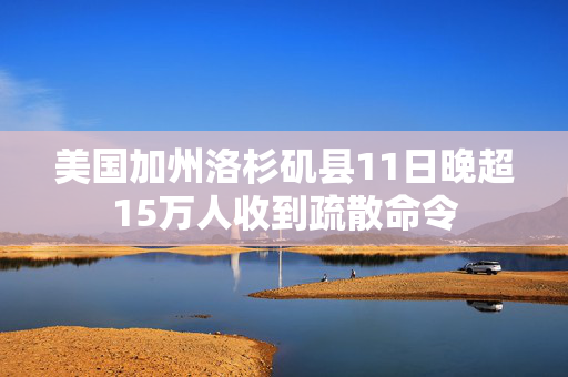 美国加州洛杉矶县11日晚超15万人收到疏散命令