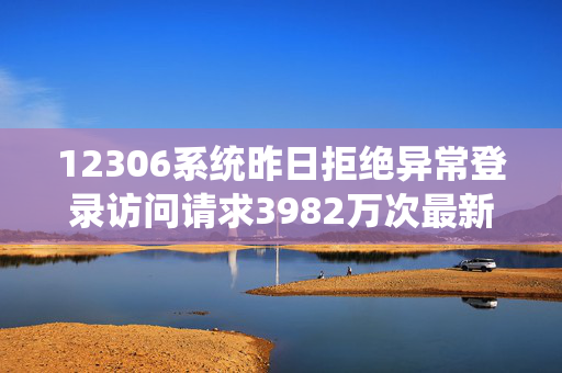 12306系统昨日拒绝异常登录访问请求3982万次最新余票信息→