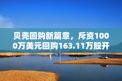 贝壳回购新篇章，斥资1000万美元回购163.11万股开启稳健投资新征程