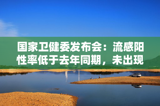 国家卫健委发布会：流感阳性率低于去年同期，未出现新发传染病