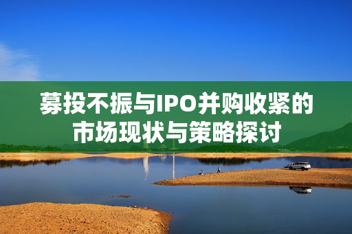 募投不振与IPO并购收紧的市场现状与策略探讨