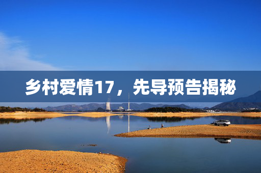 乡村爱情17，先导预告揭秘