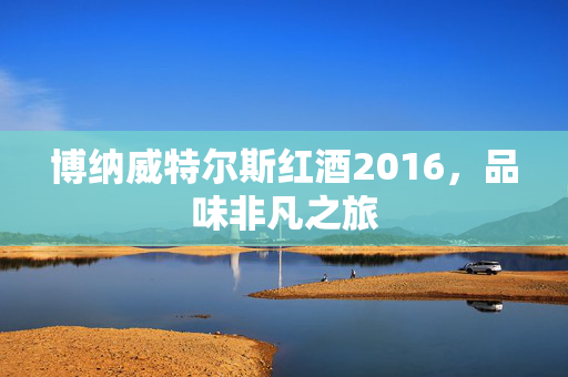 博纳威特尔斯红酒2016，品味非凡之旅