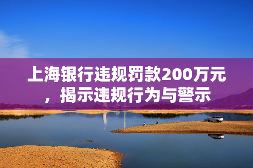 上海银行违规罚款200万元，揭示违规行为与警示