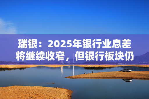 瑞银：2025年银行业息差将继续收窄，但银行板块仍有一定吸引力