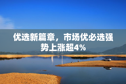 优选新篇章，市场优必选强势上涨超4%