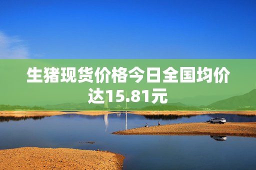 生猪现货价格今日全国均价达15.81元