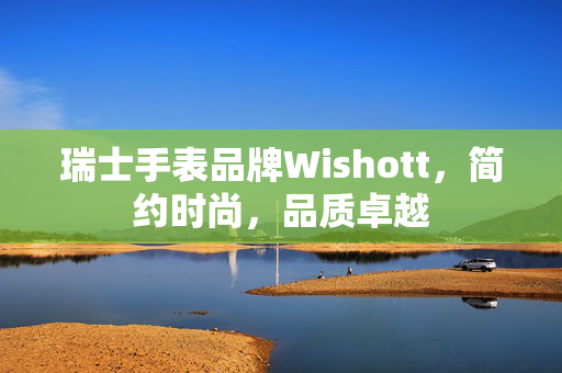 瑞士手表品牌Wishott，简约时尚，品质卓越