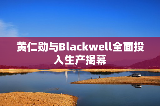 黄仁勋与Blackwell全面投入生产揭幕