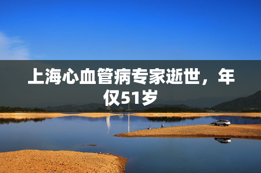 上海心血管病专家逝世，年仅51岁