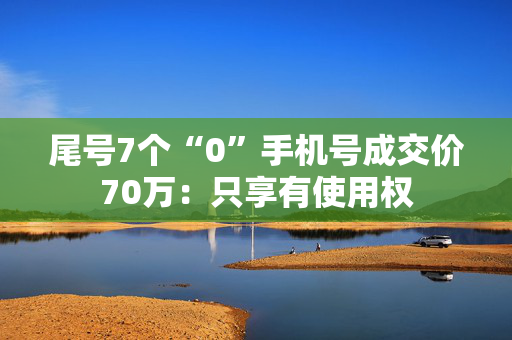 尾号7个“0”手机号成交价70万：只享有使用权