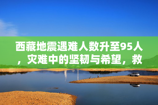 西藏地震遇难人数升至95人，灾难中的坚韧与希望，救援工作仍在继续