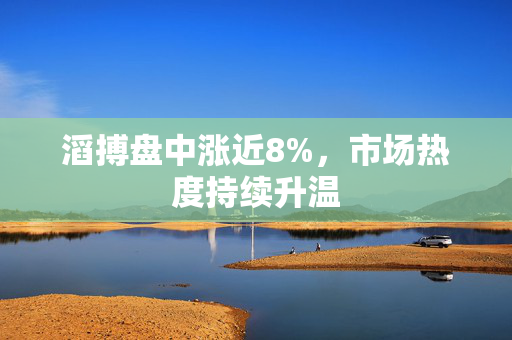 滔搏盘中涨近8%，市场热度持续升温