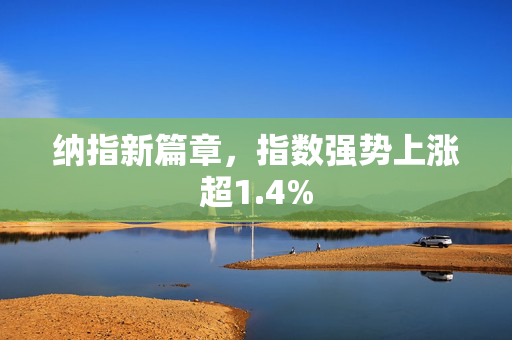 纳指新篇章，指数强势上涨超1.4%