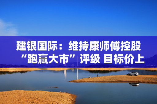 建银国际：维持康师傅控股“跑赢大市”评级 目标价上调至12.2港元