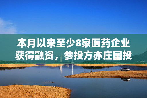 本月以来至少8家医药企业获得融资，参投方亦庄国投等国资频现身