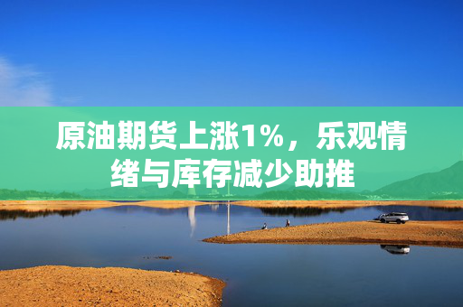 原油期货上涨1%，乐观情绪与库存减少助推