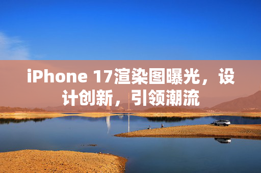 iPhone 17渲染图曝光，设计创新，引领潮流