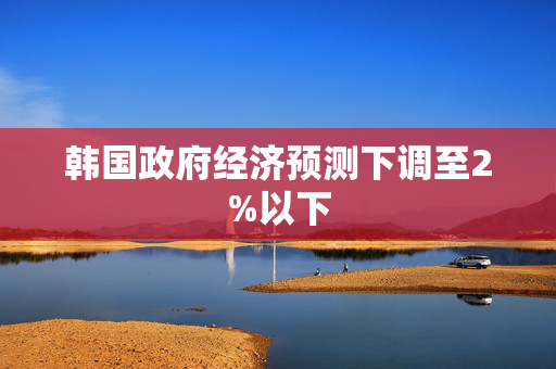 韩国政府经济预测下调至2%以下