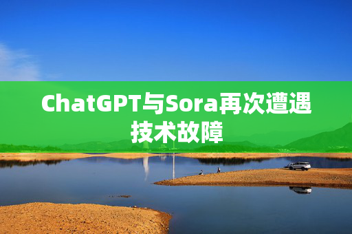 ChatGPT与Sora再次遭遇技术故障