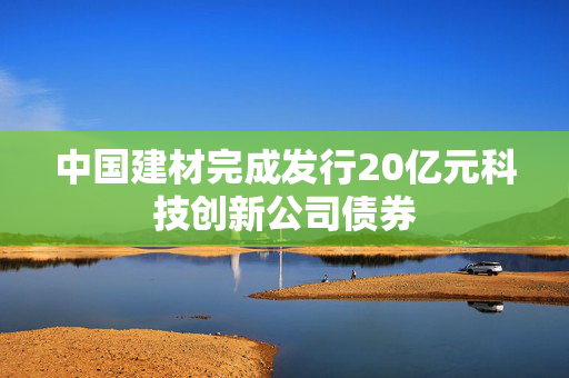 中国建材完成发行20亿元科技创新公司债券