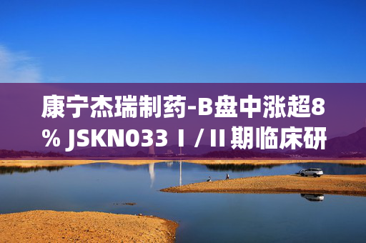 康宁杰瑞制药-B盘中涨超8% JSKN033Ⅰ/Ⅱ期临床研究完成首例患者给药