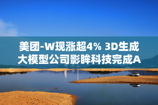 美团-W现涨超4% 3D生成大模型公司影眸科技完成A轮投资