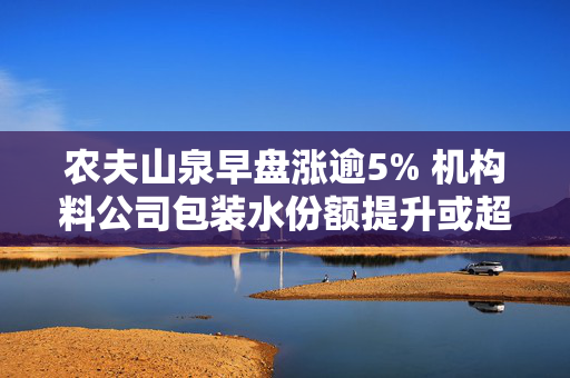 农夫山泉早盘涨逾5% 机构料公司包装水份额提升或超预期