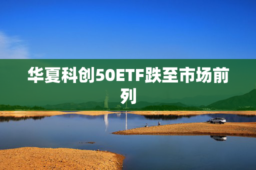 华夏科创50ETF跌至市场前列