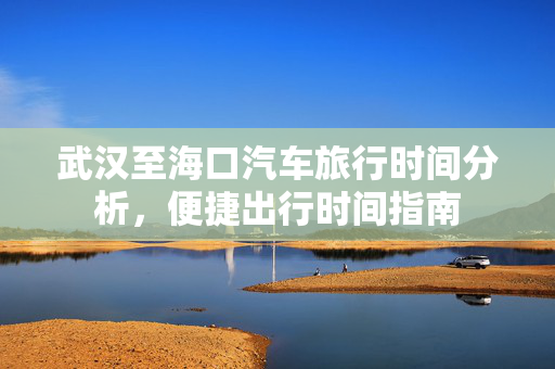 武汉至海口汽车旅行时间分析，便捷出行时间指南