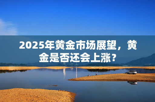 2025年黄金市场展望，黄金是否还会上涨？