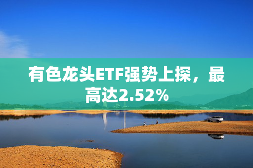 有色龙头ETF强势上探，最高达2.52%