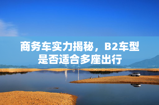 商务车实力揭秘，B2车型是否适合多座出行