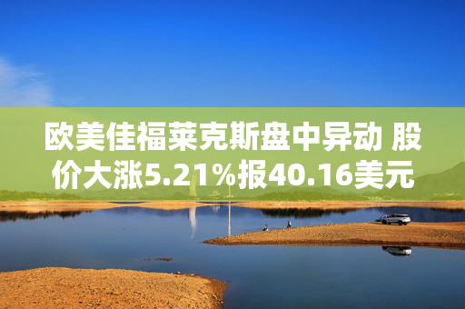 欧美佳福莱克斯盘中异动 股价大涨5.21%报40.16美元