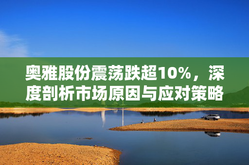 奥雅股份震荡跌超10%，深度剖析市场原因与应对策略