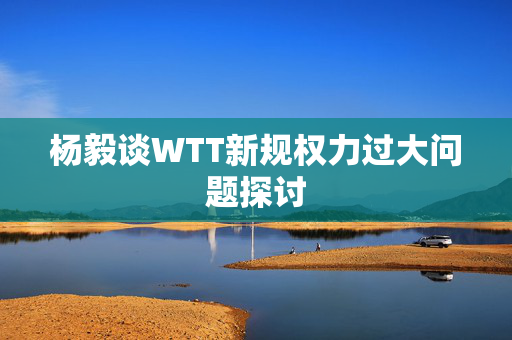 杨毅谈WTT新规权力过大问题探讨