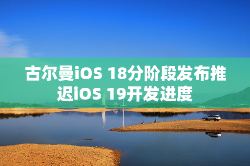 古尔曼iOS 18分阶段发布推迟iOS 19开发进度