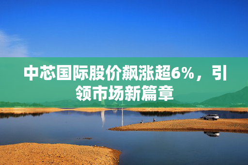 中芯国际股价飙涨超6%，引领市场新篇章