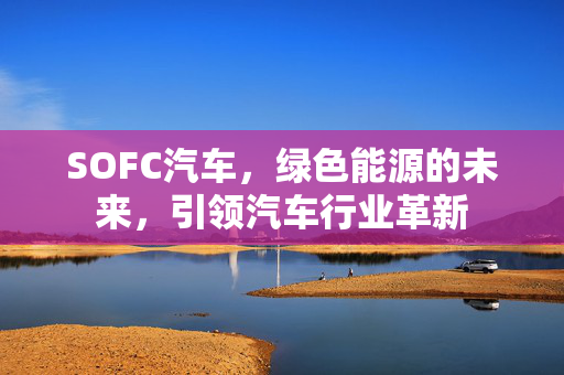 SOFC汽车，绿色能源的未来，引领汽车行业革新