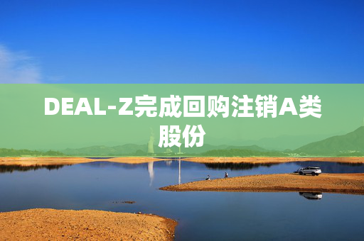 DEAL-Z完成回购注销A类股份